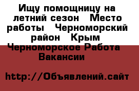 Ищу помощницу на летний сезон › Место работы ­ Черноморский район - Крым, Черноморское Работа » Вакансии   